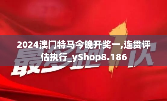 2024澳门特马今晚开奖一,连贯评估执行_yShop8.186