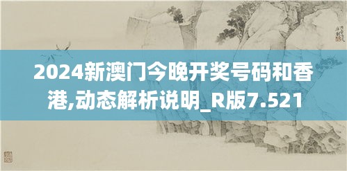 2024新澳门今晚开奖号码和香港,动态解析说明_R版7.521